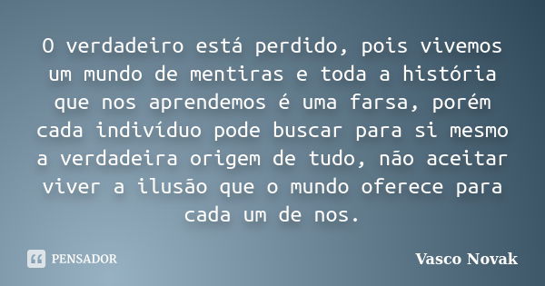 O verdadeiro está perdido, pois vivemos um mundo de mentiras e toda a história que nos aprendemos é uma farsa, porém cada indivíduo pode buscar para si mesmo a ... Frase de Vasco Novak.