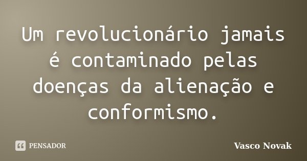 Um revolucionário jamais é contaminado pelas doenças da alienação e conformismo.... Frase de Vasco Novak.