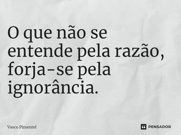 ⁠O que não se entende pela razão, forja-se pela ignorância.... Frase de Vasco Pimentel.