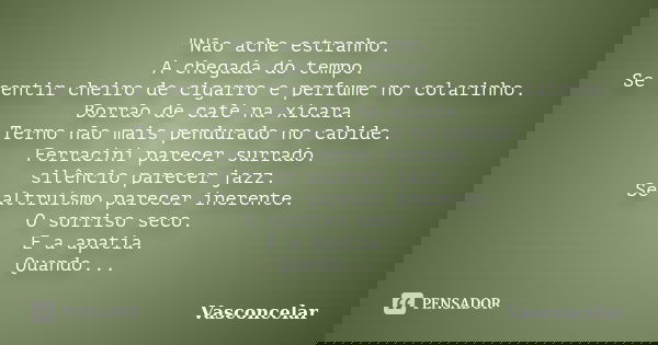 "Não ache estranho. A chegada do tempo. Se sentir cheiro de cigarro e perfume no colarinho. Borrão de café na xícara. Terno não mais pendurado no cabide. F... Frase de Vasconcelar.