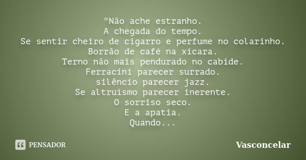 "Não ache estranho. A chegada do tempo. Se sentir cheiro de cigarro e perfume no colarinho. Borrão de café na xícara. Terno não mais pendurado no cabide. F... Frase de Vasconcelar.