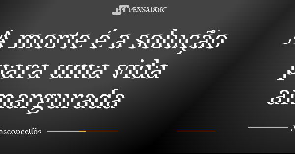 A morte é a solução para uma vida amargurada... Frase de Vasconcellos.