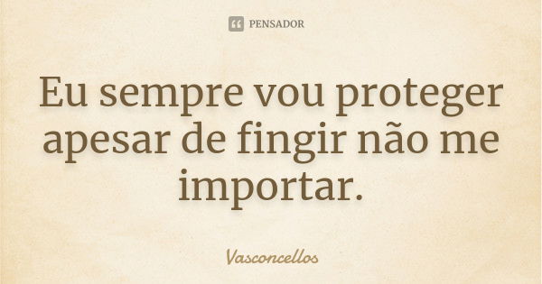 Eu sempre vou proteger apesar de fingir não me importar.... Frase de Vasconcellos.