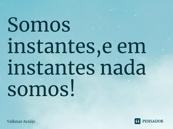 ⁠Somos instantes,e em instantes nada somos!... Frase de va.