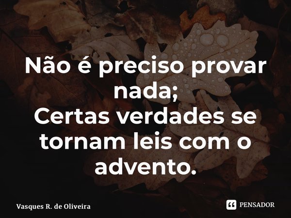 ⁠Não é preciso provar nada; Certas verdades se tornam leis com o advento.... Frase de Vasques R. de Oliveira.