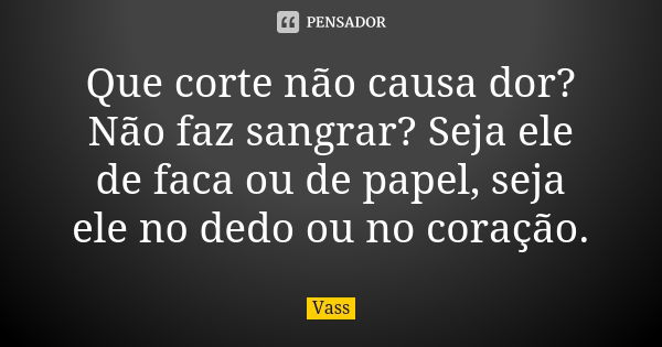 Que corte não causa dor? Não faz sangrar? Seja ele de faca ou de papel, seja ele no dedo ou no coração.... Frase de Vass.