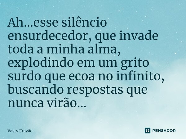⁠Ah...esse silêncio ensurdecedor, que invade toda a minha alma, explodindo em um grito surdo que ecoa no infinito, buscando respostas que nunca virão...... Frase de Vasty Frazão.