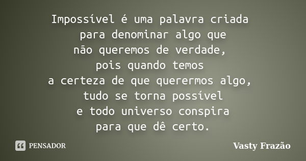 Impossível é uma palavra criada para denominar algo que não queremos de verdade, pois quando temos a certeza de que querermos algo, tudo se torna possível e tod... Frase de Vasty Frazão.