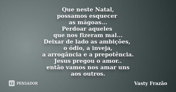 Que neste Natal, possamos esquecer as mágoas... Perdoar aqueles que nos fizeram mal... Deixar de lado as ambições, o ódio, a inveja, a arrogância e a prepotênci... Frase de Vasty Frazão.