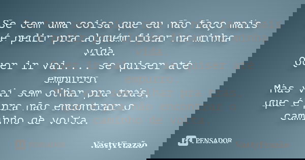 Se tem uma coisa que eu não faço mais é pedir pra alguém ficar na minha vida. Quer ir vai.... se quiser até empurro. Mas vai sem olhar pra trás, que é pra não e... Frase de VastyFrazão.