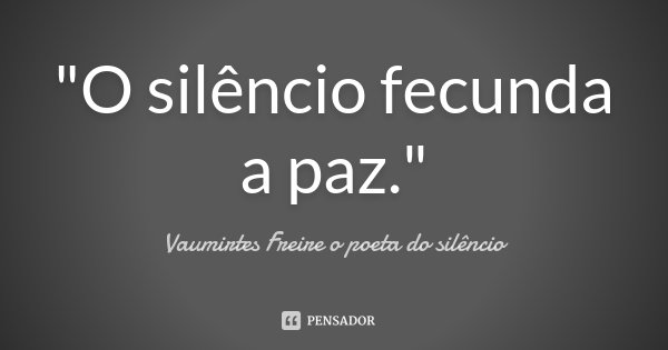 "O silêncio fecunda a paz."... Frase de Vaumirtes Freire o poeta do silêncio.