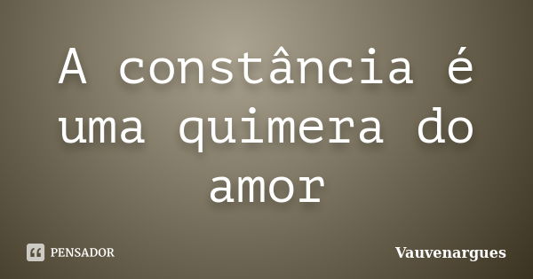 A constância é uma quimera do amor... Frase de Vauvenargues.