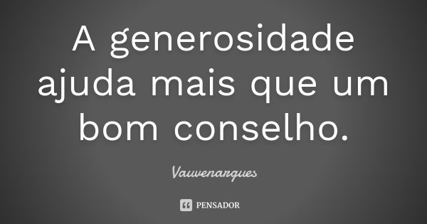 A generosidade ajuda mais que um bom conselho.... Frase de Vauvenargues.