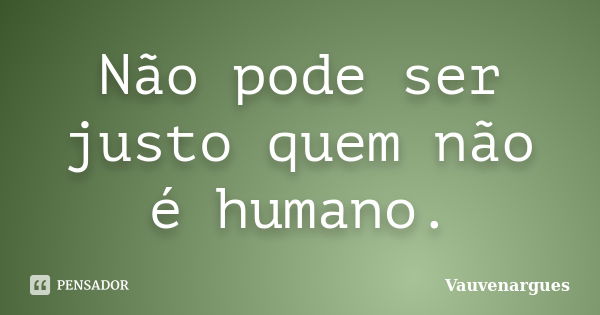 Não pode ser justo quem não é humano.... Frase de Vauvenargues.