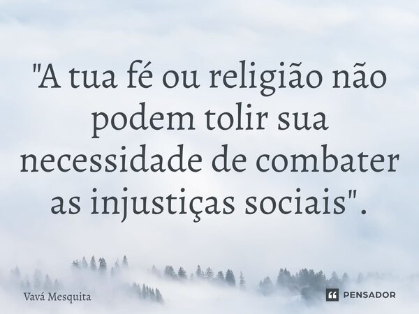 ⁠"A tua fé ou religião não podem tolir sua necessidade de combater as injustiças sociais".... Frase de Vavá Mesquita.
