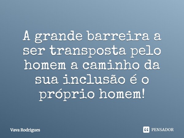 A grande barreira a ser transposta pelo homem a caminho da sua inclusão é o próprio homem!... Frase de Vava Rodrigues.