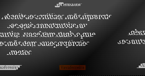 Aceite as críticas, não importa se seja construtiva ou destrutiva, você tem tudo o que os outros não tem, suas próprias metas.... Frase de Vavaferreira.