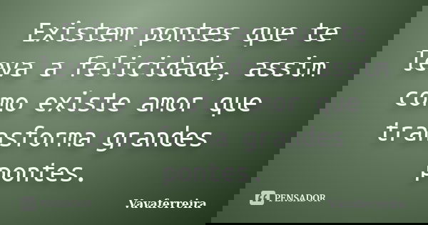 Existem pontes que te leva a felicidade, assim como existe amor que transforma grandes pontes.... Frase de Vavaferreira.