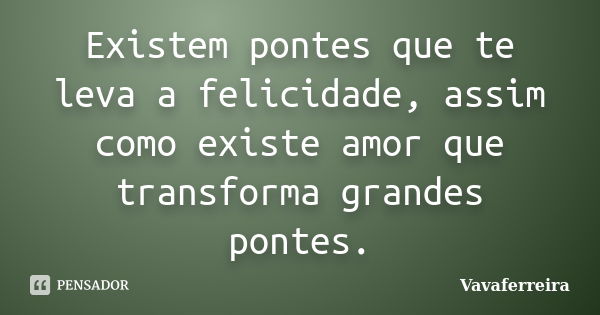 Existem pontes que te leva a felicidade, assim como existe amor que transforma grandes pontes.... Frase de Vavaferreira.