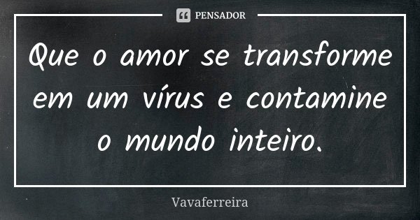 Que o amor se transforme em um vírus e contamine o mundo inteiro.... Frase de Vavaferreira.