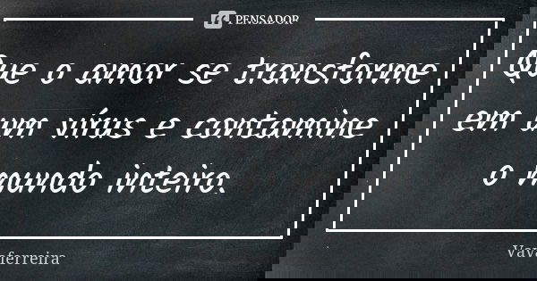 Que o amor se transforme em um vírus e contamine o mundo inteiro.... Frase de Vavaferreira.