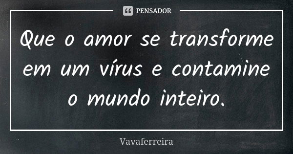 Que o amor se transforme em um vírus e contamine o mundo inteiro.... Frase de Vavaferreira.