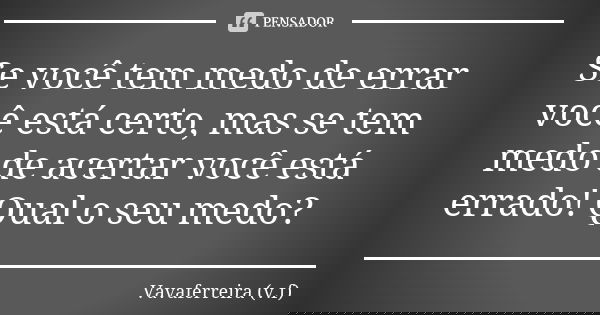 Se você tem medo de errar você está certo, mas se tem medo de acertar você está errado! Qual o seu medo?... Frase de Vavaferreira (v.f).
