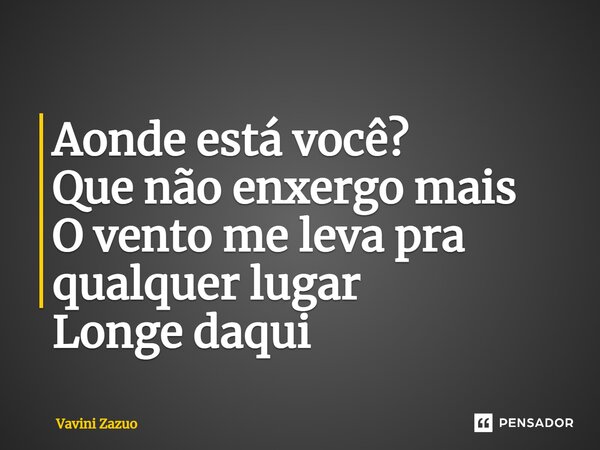 ⁠Aonde está você? Que não enxergo mais O vento me leva pra qualquer lugar Longe daqui... Frase de Vavini Zazuo.