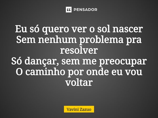 ⁠Eu só quero ver o sol nascer Sem nenhum problema pra resolver Só dançar, sem me preocupar O caminho por onde eu vou voltar... Frase de Vavini Zazuo.