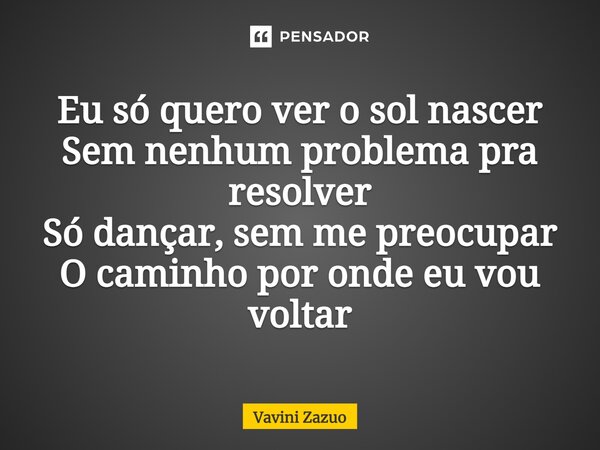 ⁠Eu só quero ver o sol nascer Sem nenhum problema pra resolver Só dançar, sem me preocupar O caminho por onde eu vou voltar... Frase de Vavini Zazuo.