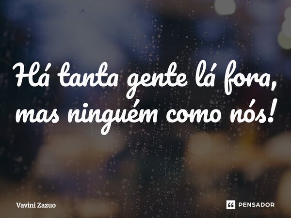 ⁠Há tanta gente lá fora, mas ninguém como nós!... Frase de Vavini Zazuo.