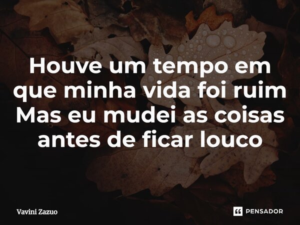 ⁠Houve um tempo em que minha vida foi ruim Mas eu mudei as coisas antes de ficar louco... Frase de Vavini Zazuo.