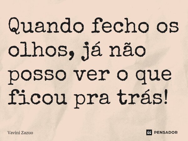 ⁠Quando fecho os olhos, já não posso ver o que ficou pra trás!... Frase de Vavini Zazuo.