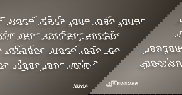 E você fala que não quer mim ver sofrer,então porque diabos você não se apaixona logo por mim?... Frase de Vazia.