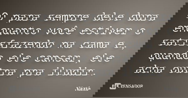O para sempre dele dura enquanto você estiver o satisfazendo na cama e, quando ele cansar, ele acha outra pra iludir.... Frase de Vazia.