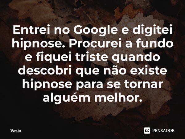 Entrei no Google e digitei hipnose. Procurei a fundo e fiquei triste quando descobri que não existe hipnose para se tornar alguém melhor.⁠... Frase de Vazio.