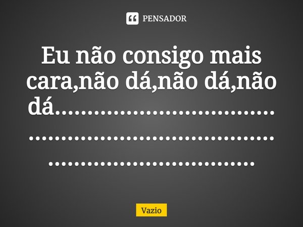 Eu não consigo mais cara,não dá,não dá,não dá........................................................................................................⁠... Frase de Vazio.