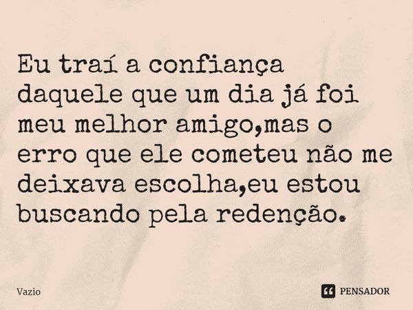 ⁠Eu traí a confiança daquele que um dia já foi meu melhor amigo,mas o erro que ele cometeu não me deixava escolha,eu estou buscando pela redenção.... Frase de Vazio.