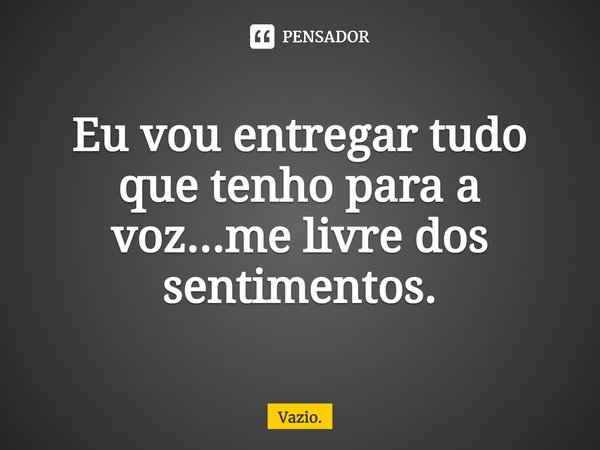 ⁠Eu vou entregar tudo que tenho para a voz...me livre dos sentimentos.... Frase de Vazio..