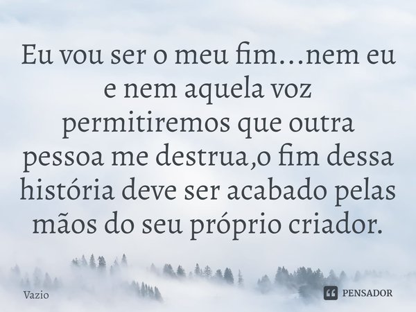 ⁠Eu vou ser o meu fim...nem eu e nem aquela voz permitiremos que outra pessoa me destrua,o fim dessa história deve ser acabado pelas mãos do seu próprio criador... Frase de Vazio.