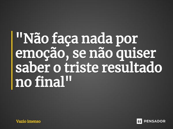 "Não faça nada por emoção, se não quiser saber o triste resultado no final"⁠... Frase de Vazio imenso.