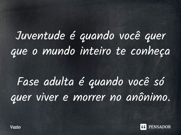 Juventude é quando você quer que o mundo inteiro te conheça Fase adulta é quando você só quer viver e morrer no anônimo.⁠... Frase de Vazio.