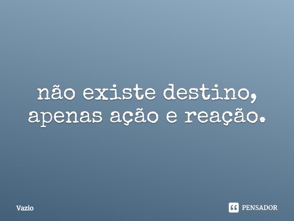 ⁠não existe destino, apenas ação e reação.... Frase de Vazio.