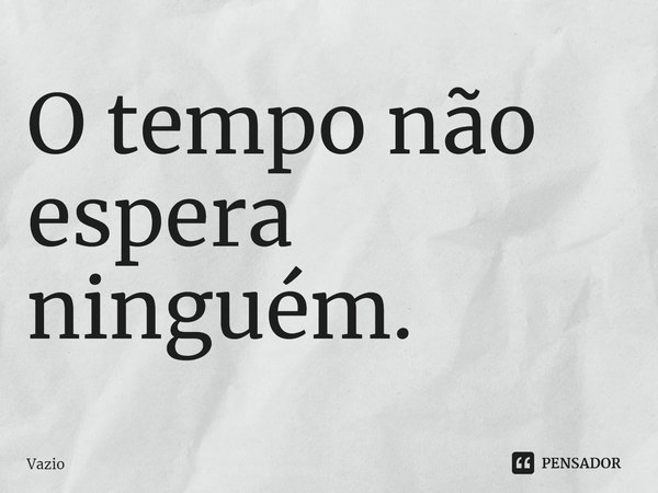 ⁠O tempo não espera ninguém.⁠... Frase de Vazio.