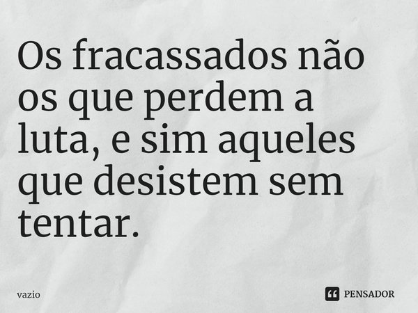Os fracassados não os que perdem a luta, e sim aqueles que desistem sem tentar.⁠⁠... Frase de Vazio.