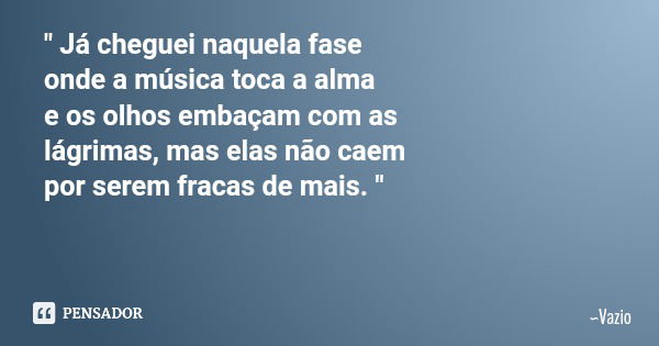 " Já cheguei naquela fase onde a música toca a alma e os olhos embaçam com as lágrimas, mas elas não caem por serem fracas de mais. "... Frase de Vazio.