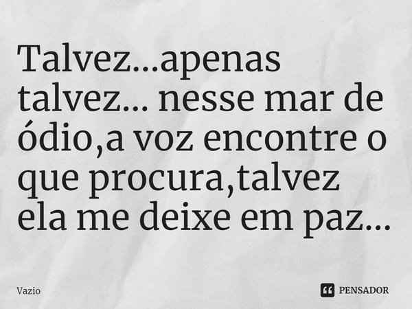 Talvez...apenas talvez... nesse mar de ódio,a voz encontre o que procura,talvez ela me deixe em paz...⁠... Frase de Vazio.