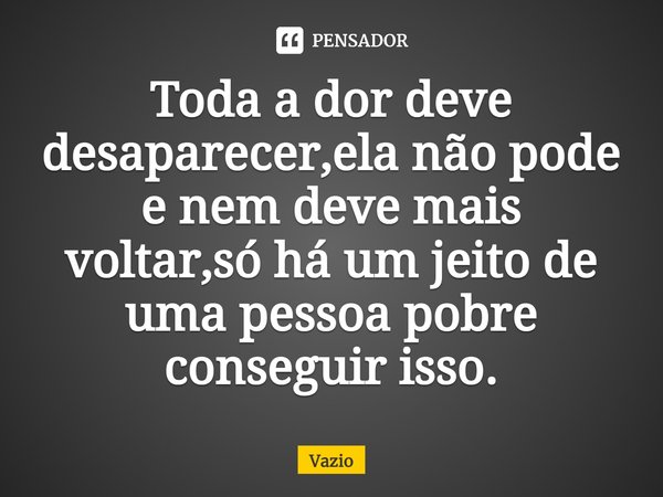 ⁠Toda a dor deve desaparecer,ela não pode e nem deve mais voltar,só há um jeito de uma pessoa pobre conseguir isso.... Frase de Vazio.