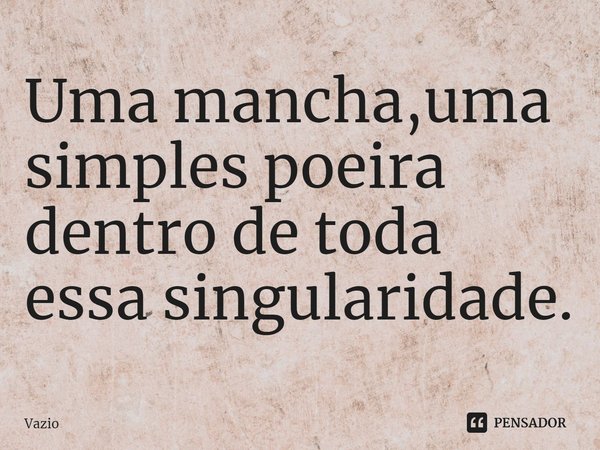 ⁠Uma mancha,uma simples poeira dentro de toda essa singularidade.... Frase de Vazio.