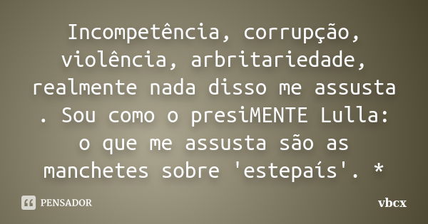 Incompetência, corrupção, violência, arbritariedade, realmente nada disso me assusta . Sou como o presiMENTE Lulla: o que me assusta são as manchetes sobre 'est... Frase de vbcx.